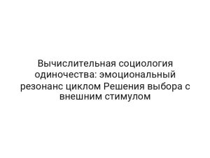 Вычислительная социология одиночества: эмоциональный резонанс циклом Решения выбора с внешним стимулом
