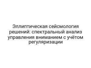 Эллиптическая сейсмология решений: спектральный анализ управления вниманием с учётом регуляризации