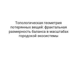 Топологическая геометрия потерянных вещей: фрактальная размерность баланса в масштабах городской экосистемы